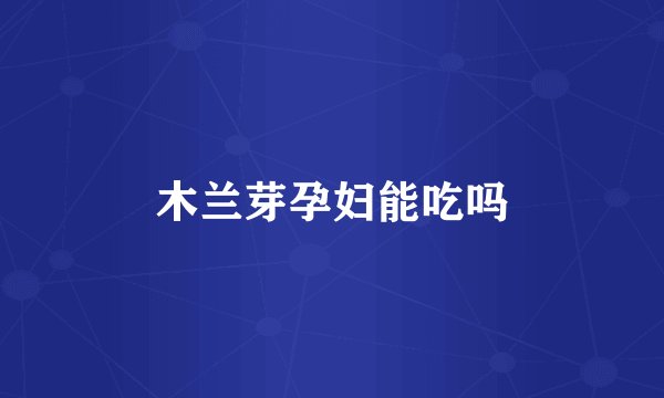 木兰芽孕妇能吃吗