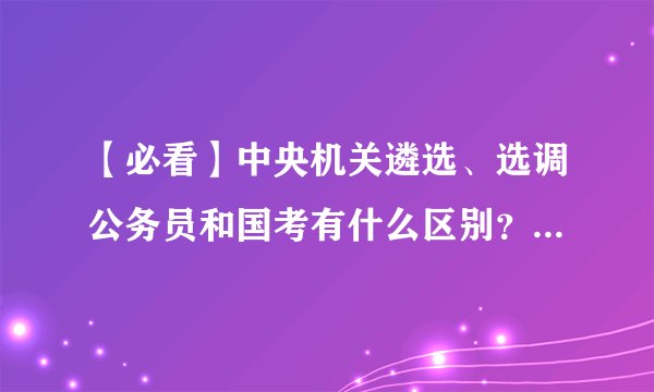 【必看】中央机关遴选、选调公务员和国考有什么区别？哪些人能参加？全讲清楚了！
