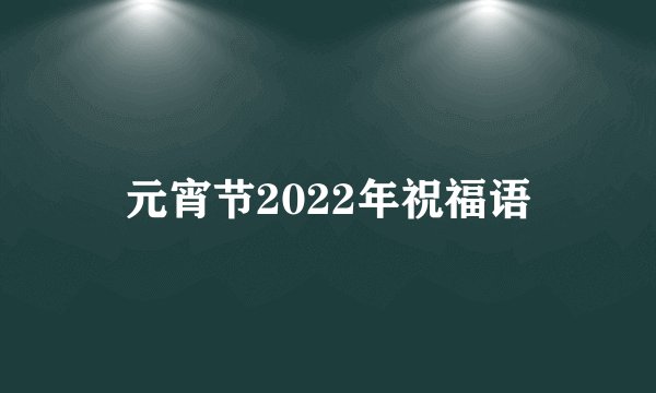 元宵节2022年祝福语