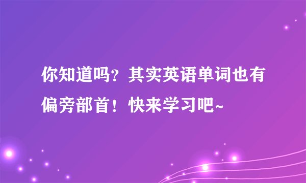 你知道吗？其实英语单词也有偏旁部首！快来学习吧~