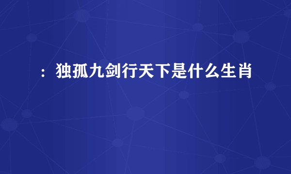 :独孤九剑行天下是什么生肖