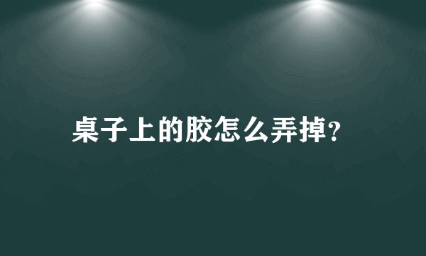 桌子上的胶怎么弄掉？