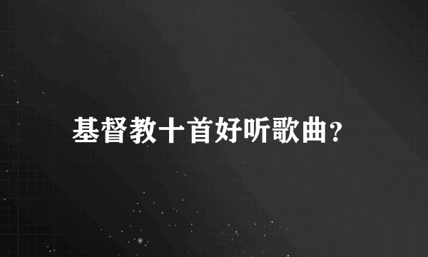 基督教十首好听歌曲？