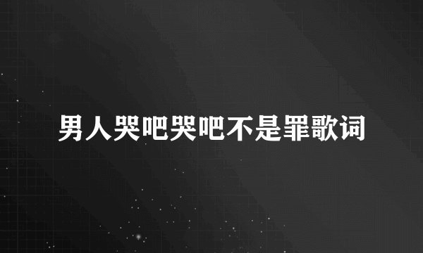 男人哭吧哭吧不是罪歌词