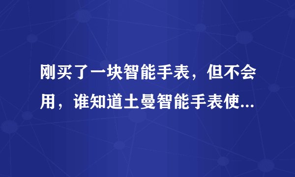 刚买了一块智能手表，但不会用，谁知道土曼智能手表使用方法？