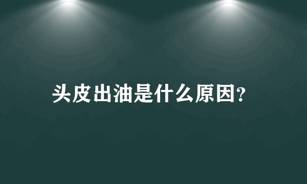 头皮出油是什么原因？