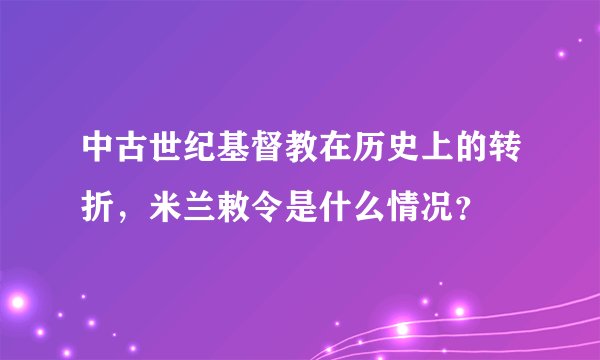 中古世纪基督教在历史上的转折，米兰敕令是什么情况？
