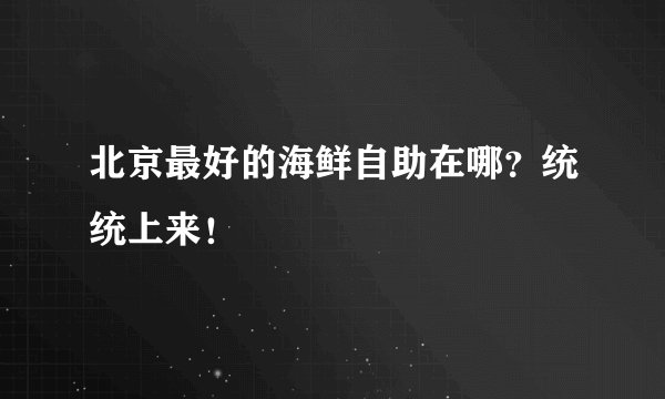 北京最好的海鲜自助在哪？统统上来！