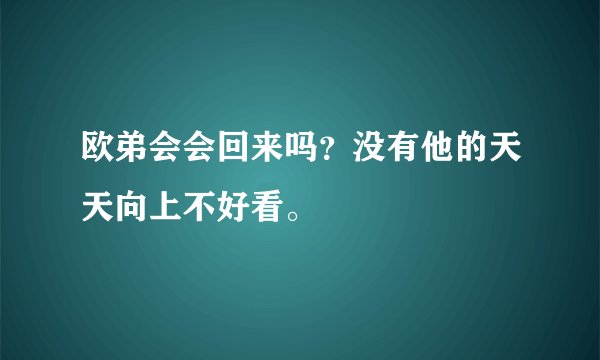 欧弟会会回来吗？没有他的天天向上不好看。