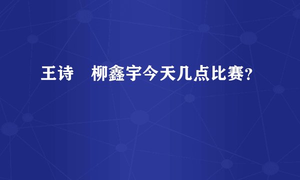 王诗玥柳鑫宇今天几点比赛？