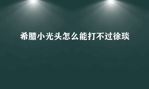 希腊小光头怎么能打不过徐琰