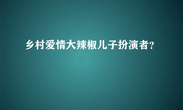 乡村爱情大辣椒儿子扮演者？