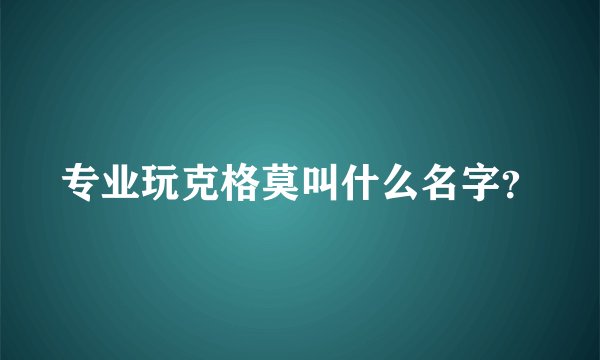 专业玩克格莫叫什么名字？