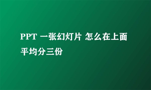 PPT 一张幻灯片 怎么在上面平均分三份