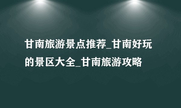 甘南旅游景点推荐_甘南好玩的景区大全_甘南旅游攻略