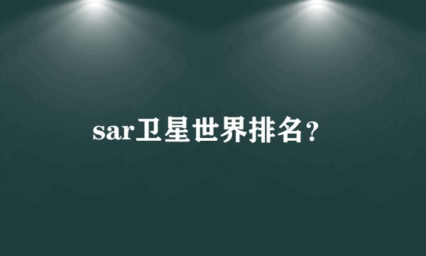sar卫星世界排名？
