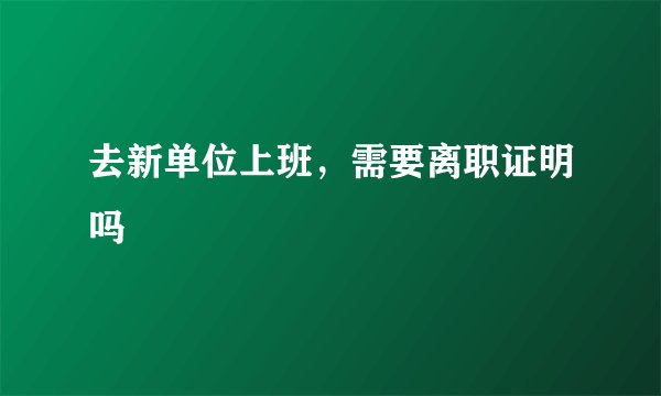 去新单位上班，需要离职证明吗