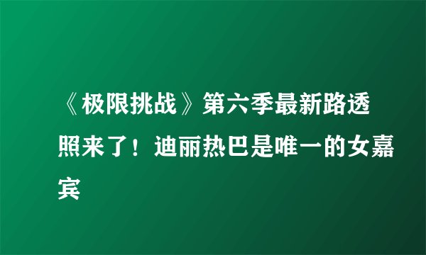 《极限挑战》第六季最新路透照来了！迪丽热巴是唯一的女嘉宾