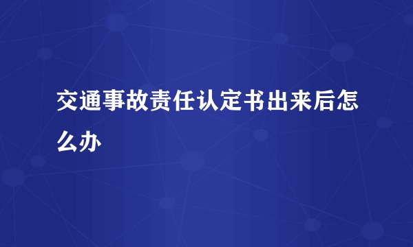 交通事故责任认定书出来后怎么办