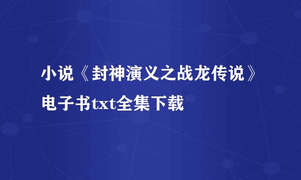 小说《封神演义之战龙传说》电子书txt全集下载