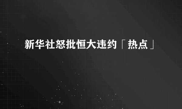 新华社怒批恒大违约「热点」