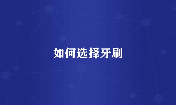 如何选择牙刷