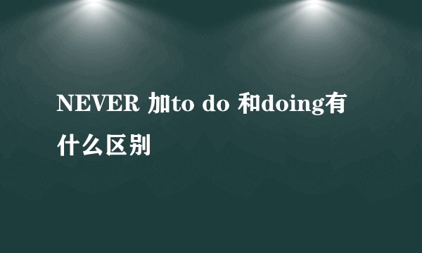 NEVER 加to do 和doing有什么区别