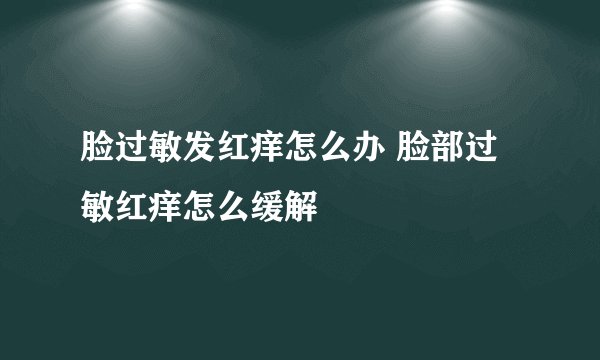 脸过敏发红痒怎么办 脸部过敏红痒怎么缓解