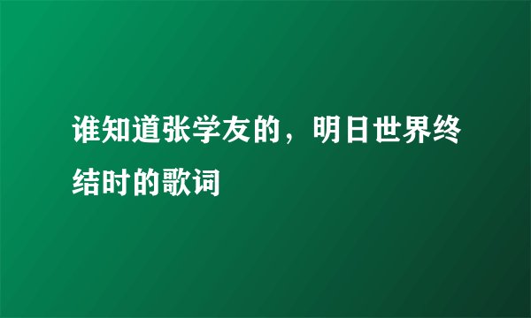 谁知道张学友的，明日世界终结时的歌词