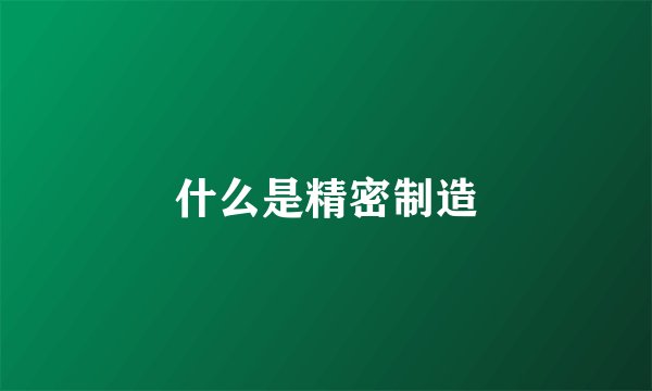 什么是精密制造