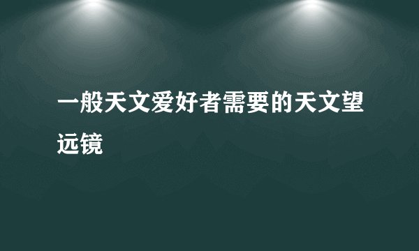 一般天文爱好者需要的天文望远镜
