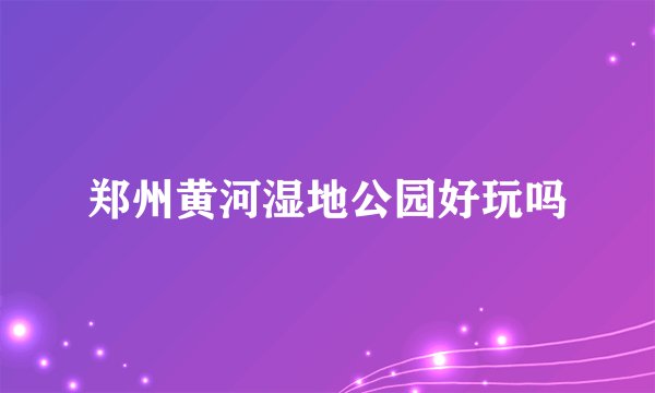 郑州黄河湿地公园好玩吗