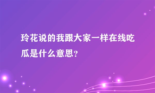 玲花说的我跟大家一样在线吃瓜是什么意思?