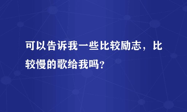 可以告诉我一些比较励志,比较慢的歌给我吗?
