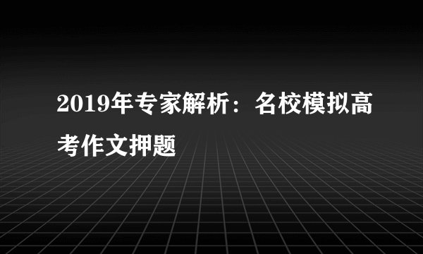 2019年专家解析：名校模拟高考作文押题