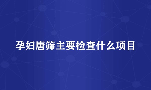孕妇唐筛主要检查什么项目
