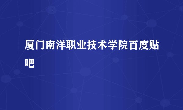 厦门南洋职业技术学院百度贴吧