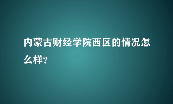 内蒙古财经学院西区的情况怎么样？