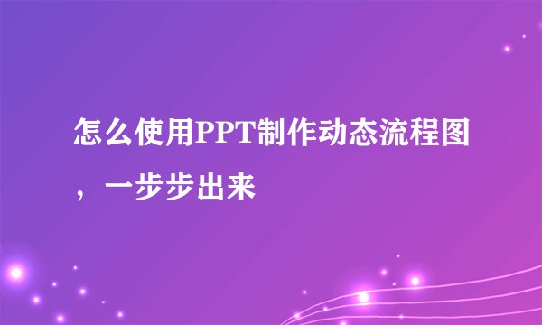 怎么使用PPT制作动态流程图，一步步出来