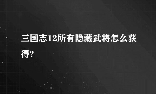 三国志12所有隐藏武将怎么获得?