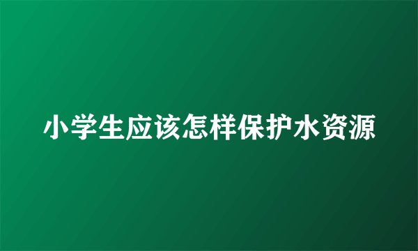 小学生应该怎样保护水资源