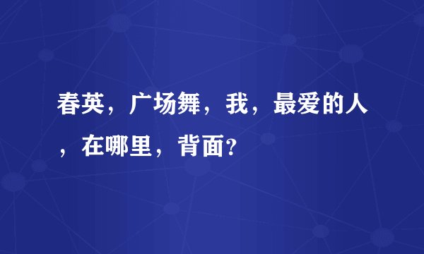 春英,广场舞,我,最爱的人,在哪里,背面?