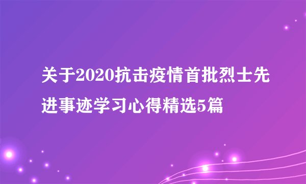 关于2020抗击疫情首批烈士先进事迹学习心得精选5篇
