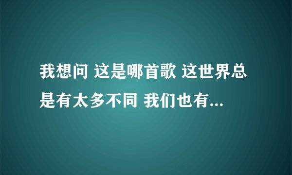 我想问 这是哪首歌 这世界总是有太多不同 我们也有不一样的梦。。。