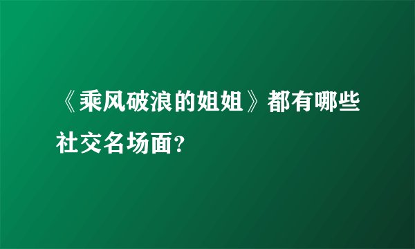 《乘风破浪的姐姐》都有哪些社交名场面？