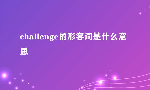 challenge的形容词是什么意思