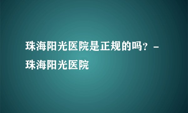 珠海阳光医院是正规的吗？-珠海阳光医院