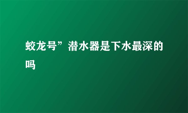 蛟龙号”潜水器是下水最深的吗