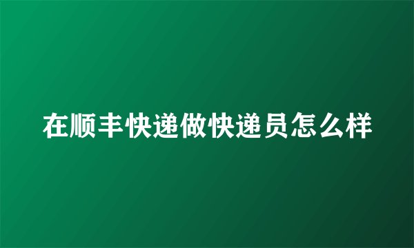 在顺丰快递做快递员怎么样