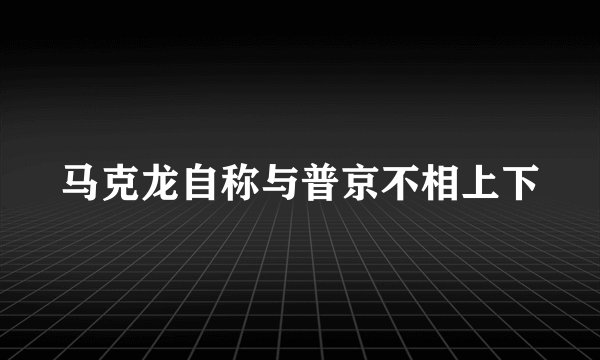马克龙自称与普京不相上下